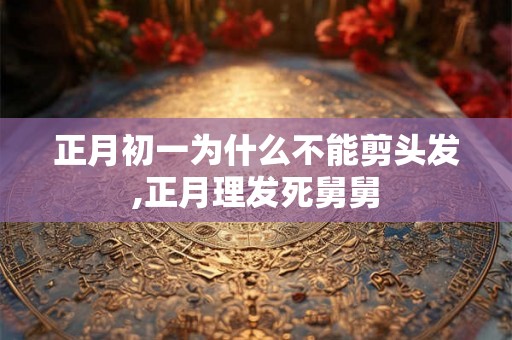 正月初一为什么不能剪头发,正月理发死舅舅