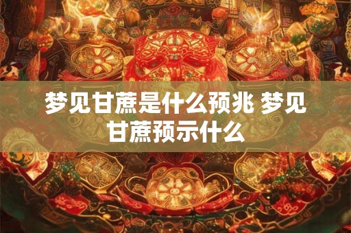 梦见甘蔗是什么预兆 梦见甘蔗预示什么