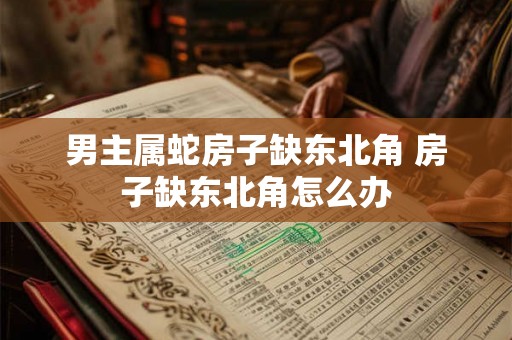 男主属蛇房子缺东北角 房子缺东北角怎么办