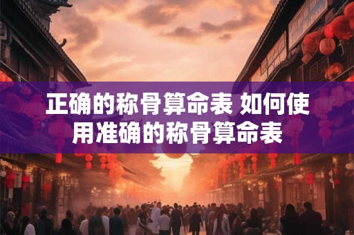正确的称骨算命表 如何使用准确的称骨算命表