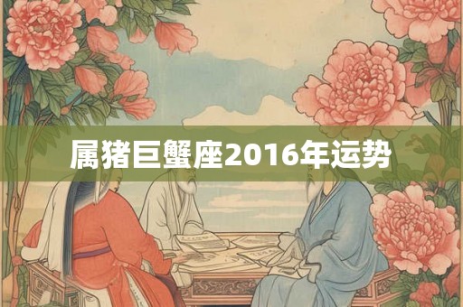 属猪巨蟹座2016年运势