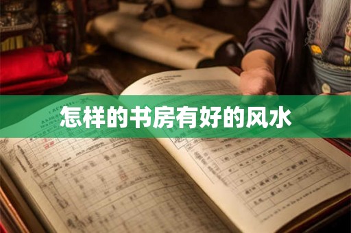 怎样的书房有好的风水 怎样的书房有好的风水
