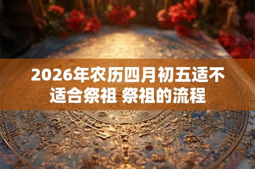 2026年农历四月初五适不适合祭祖 祭祖的流程