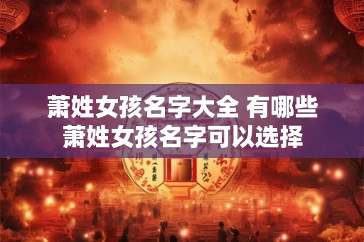 萧姓女孩名字大全 有哪些萧姓女孩名字可以选择 萧姓女孩名字大全 有哪些萧姓女孩名字可以选择