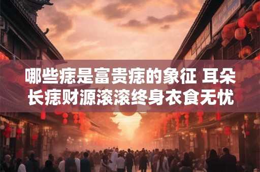 哪些痣是富贵痣的象征 耳朵长痣财源滚滚终身衣食无忧