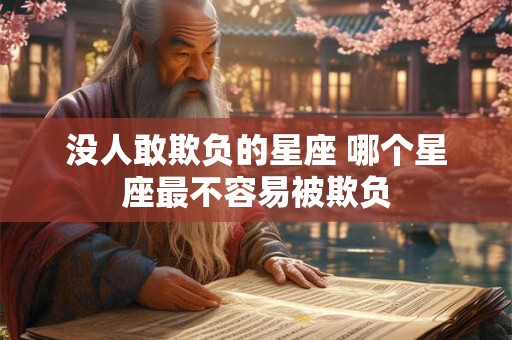 没人敢欺负的星座 哪个星座最不容易被欺负 没人敢欺负的星座 哪个星座最不容易被欺负