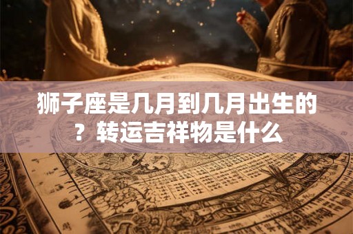 狮子座是几月到几月出生的？转运吉祥物是什么