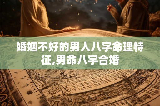 婚姻不好的男人八字命理特征,男命八字合婚
