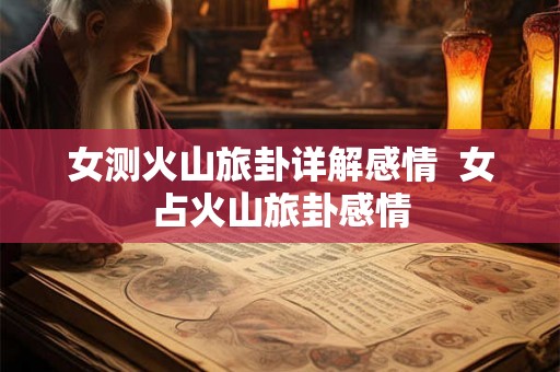 女测火山旅卦详解感情  女占火山旅卦感情