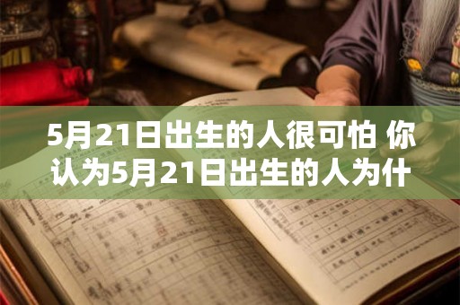 5月21日出生的人很可怕 你认为5月21日出生的人为什么很可怕