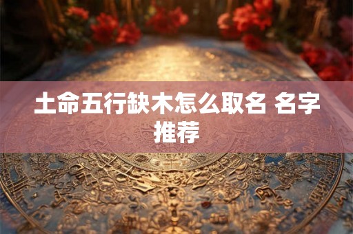 土命五行缺木怎么取名 名字推荐