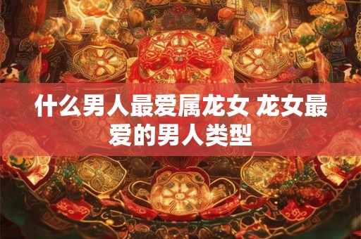 什么男人最爱属龙女 龙女最爱的男人类型