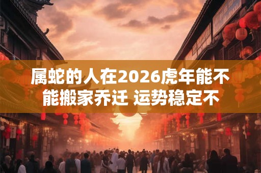属蛇的人在2026虎年能不能搬家乔迁 运势稳定不