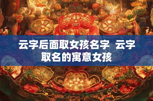 云字后面取女孩名字  云字取名的寓意女孩