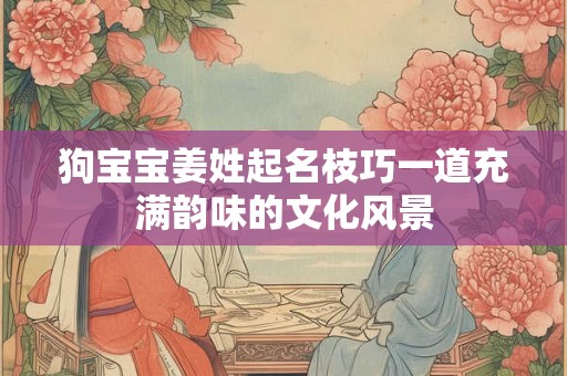狗宝宝姜姓起名枝巧一道充满韵味的文化风景