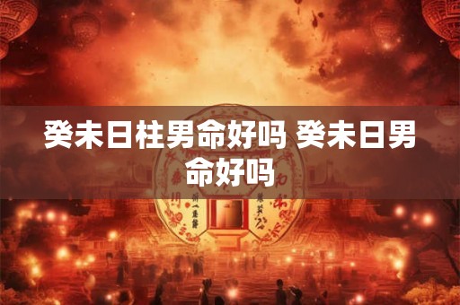 癸未日柱男命好吗 癸未日男命好吗