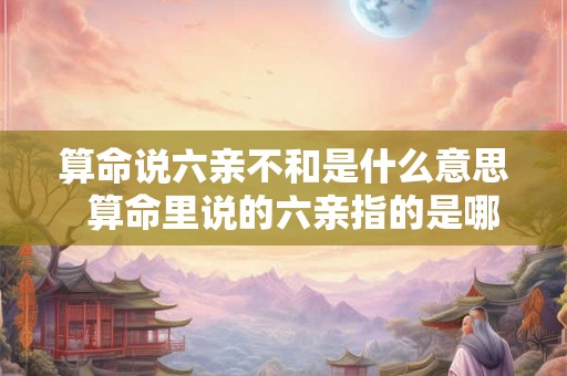 算命说六亲不和是什么意思  算命里说的六亲指的是哪六亲