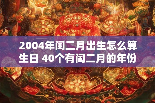 2004年闰二月出生怎么算生日 40个有闰二月的年份