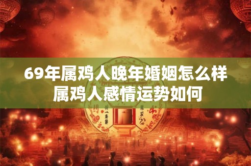 69年属鸡人晚年婚姻怎么样 属鸡人感情运势如何