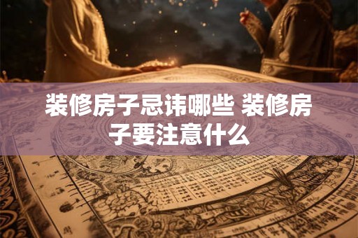 装修房子忌讳哪些 装修房子要注意什么