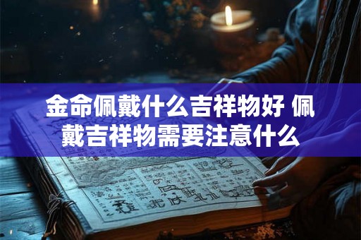 金命佩戴什么吉祥物好 佩戴吉祥物需要注意什么