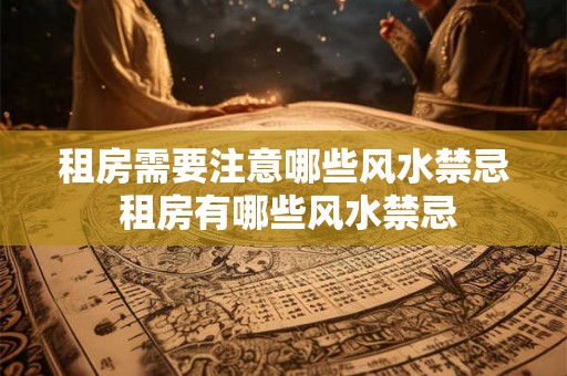 租房需要注意哪些风水禁忌 租房有哪些风水禁忌