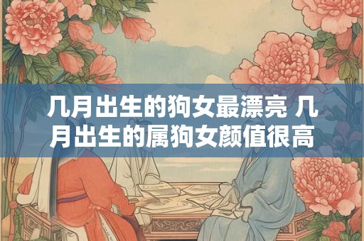 几月出生的狗女最漂亮 几月出生的属狗女颜值很高