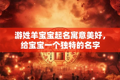 游姓羊宝宝起名寓意美好,给宝宝一个独特的名字 游姓羊宝宝起名寓意美好,给宝宝一个独特的名字