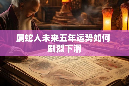 属蛇人未来五年运势如何 剧烈下滑