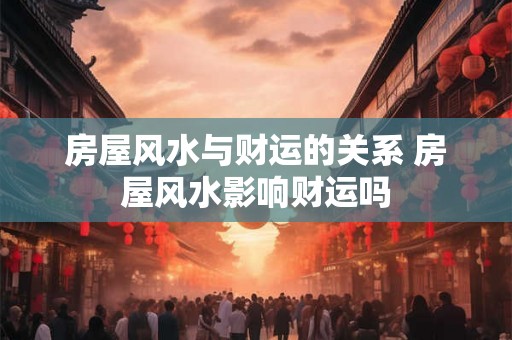 房屋风水与财运的关系 房屋风水影响财运吗