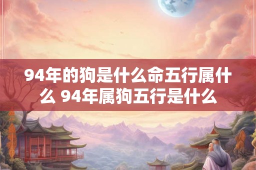 94年的狗是什么命五行属什么 94年属狗五行是什么