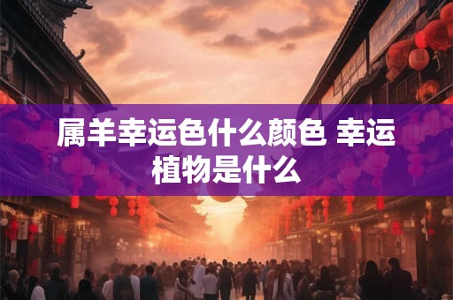 属羊幸运色什么颜色 幸运植物是什么