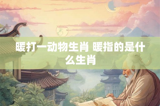 暖打一动物生肖 暖指的是什么生肖