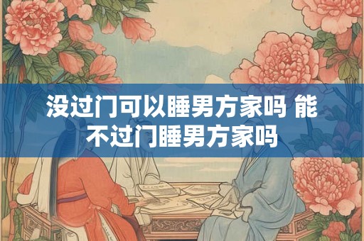 没过门可以睡男方家吗 能不过门睡男方家吗