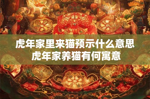 虎年家里来猫预示什么意思 虎年家养猫有何寓意 虎年家里来猫预示什么意思 虎年家养猫有何寓意