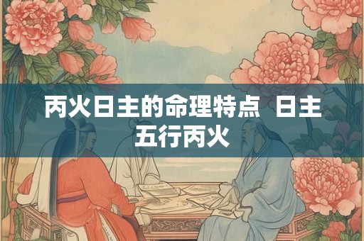 丙火日主的命理特点 日主五行丙火 丙火日主的命理特点 日主五行丙火