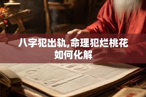 八字犯出轨,命理犯烂桃花如何化解
