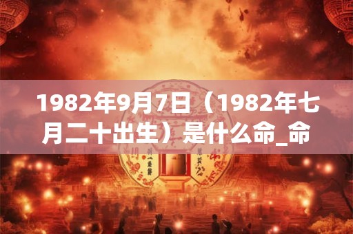1982年9月7日（1982年七月二十出生）是什么命_命运如何