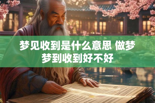 梦见收到是什么意思 做梦梦到收到好不好