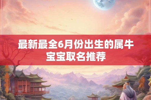 最新最全6月份出生的属牛宝宝取名推荐