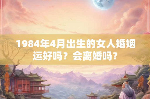 1984年4月出生的女人婚姻运好吗？会离婚吗？