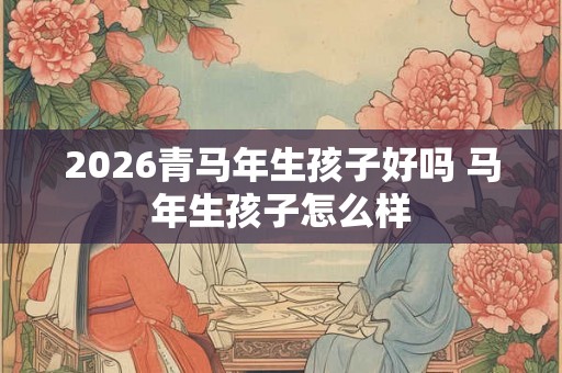 2026青马年生孩子好吗 马年生孩子怎么样