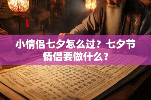 小情侣七夕怎么过？七夕节情侣要做什么？