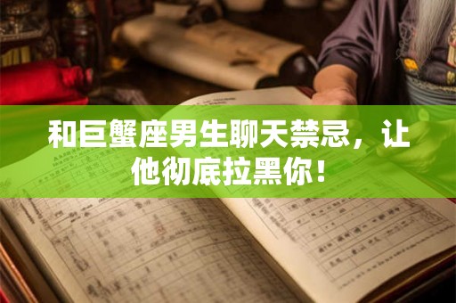 和巨蟹座男生聊天禁忌，让他彻底拉黑你！