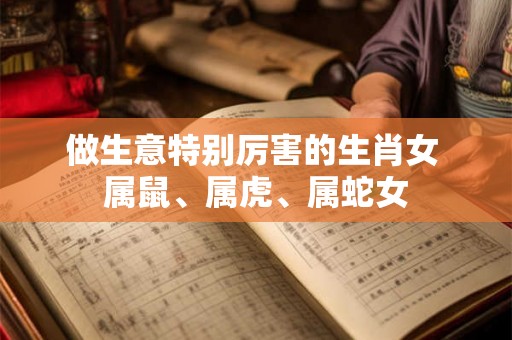 做生意特别厉害的生肖女 属鼠、属虎、属蛇女