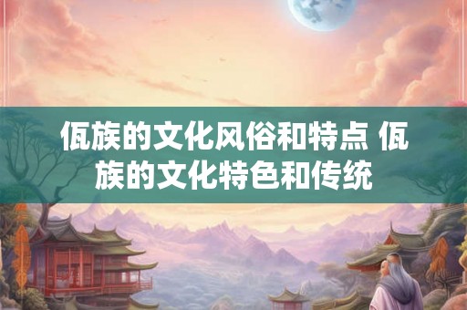 佤族的文化风俗和特点 佤族的文化特色和传统
