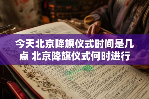 今天北京降旗仪式时间是几点 北京降旗仪式何时进行