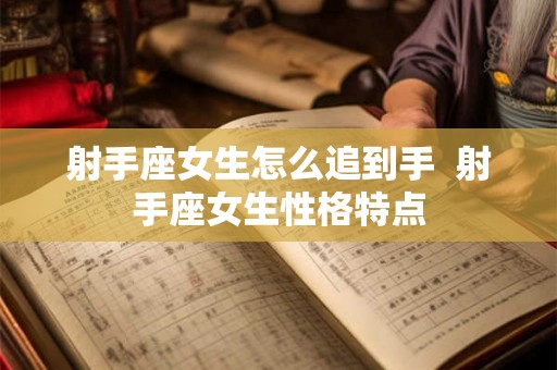 射手座女生怎么追到手  射手座女生性格特点