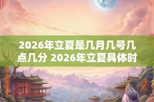 2026年立夏是几月几号几点几分 2026年立夏具体时间
