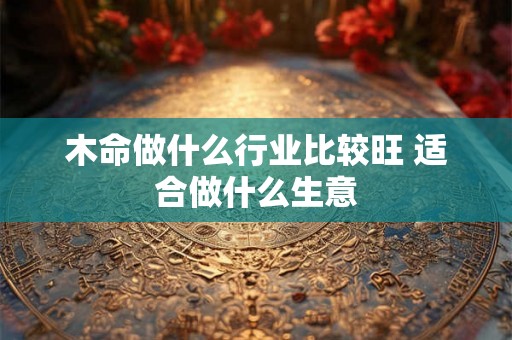 木命做什么行业比较旺 适合做什么生意